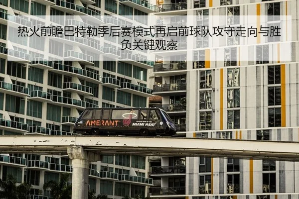 热火前瞻巴特勒季后赛模式再启前球队攻守走向与胜负关键观察